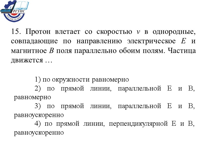 15. Протон влетает со скоростью v в однородные, совпадающие по направлению электрическое E и